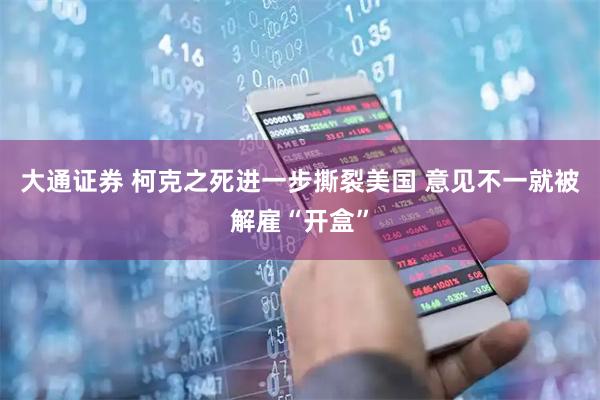 大通证券 柯克之死进一步撕裂美国 意见不一就被解雇“开盒”