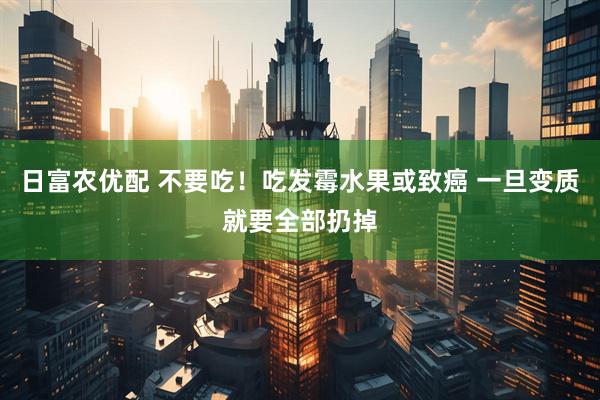 日富农优配 不要吃！吃发霉水果或致癌 一旦变质就要全部扔掉