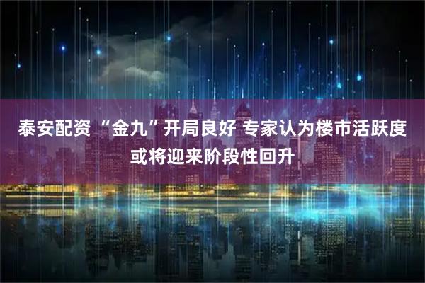 泰安配资 “金九”开局良好 专家认为楼市活跃度或将迎来阶段性回升