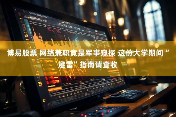 博易股票 网络兼职竟是军事窥探 这份大学期间“避雷”指南请查收