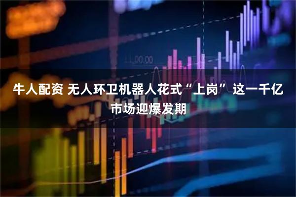 牛人配资 无人环卫机器人花式“上岗” 这一千亿市场迎爆发期