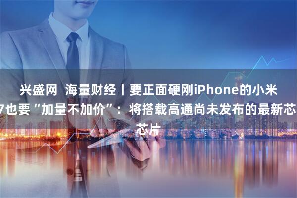 兴盛网  海量财经丨要正面硬刚iPhone的小米17也要“加量不加价”：将搭载高通尚未发布的最新芯片