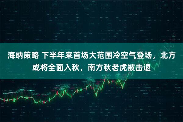 海纳策略 下半年来首场大范围冷空气登场，北方或将全面入秋，南方秋老虎被击退