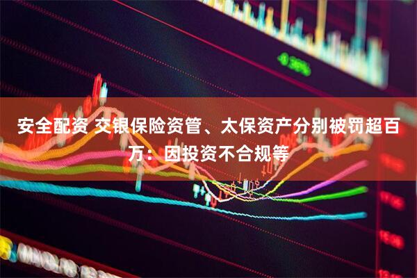 安全配资 交银保险资管、太保资产分别被罚超百万：因投资不合规等