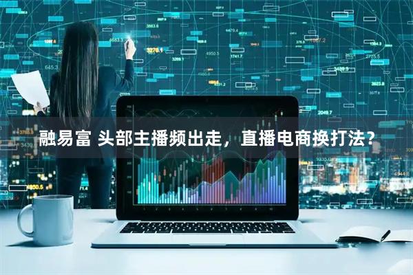 融易富 头部主播频出走，直播电商换打法？