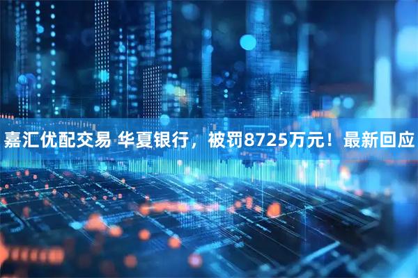 嘉汇优配交易 华夏银行，被罚8725万元！最新回应