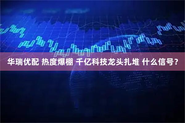 华瑞优配 热度爆棚 千亿科技龙头扎堆 什么信号？