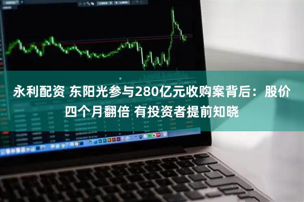 永利配资 东阳光参与280亿元收购案背后：股价四个月翻倍 有投资者提前知晓
