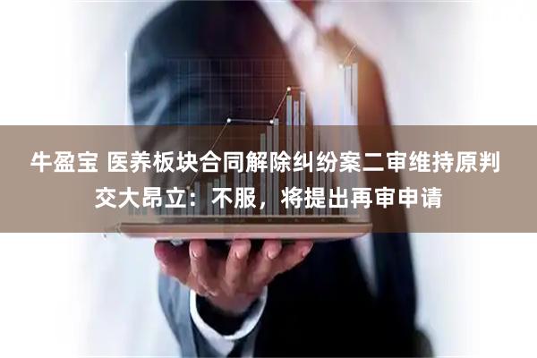 牛盈宝 医养板块合同解除纠纷案二审维持原判 交大昂立：不服，将提出再审申请