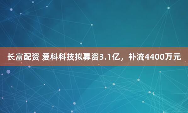 长富配资 爱科科技拟募资3.1亿，补流4400万元