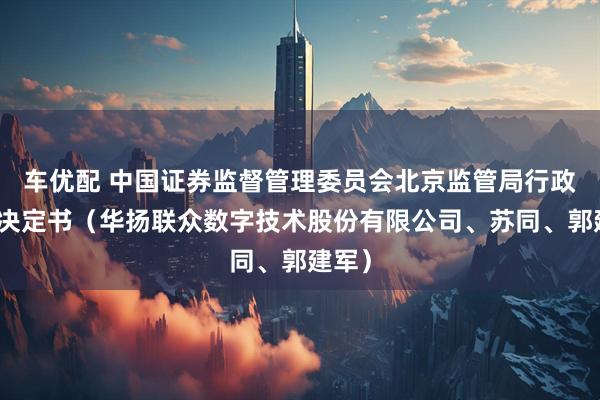 车优配 中国证券监督管理委员会北京监管局行政处罚决定书（华扬联众数字技术股份有限公司、苏同、郭建军）