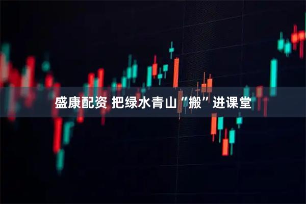 盛康配资 把绿水青山“搬”进课堂
