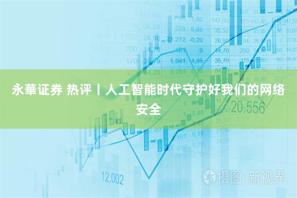 永華证券 热评丨人工智能时代守护好我们的网络安全