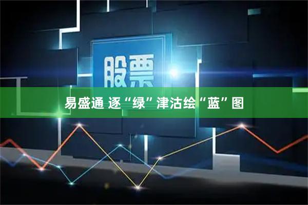 易盛通 逐“绿”津沽绘“蓝”图