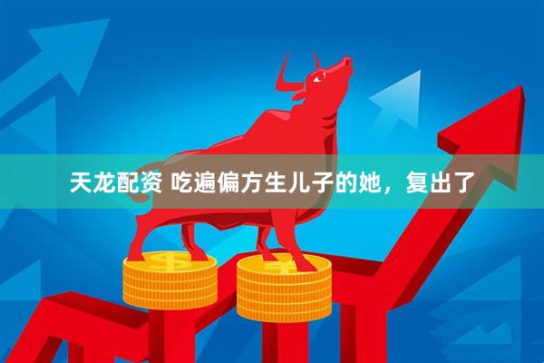 天龙配资 吃遍偏方生儿子的她，复出了