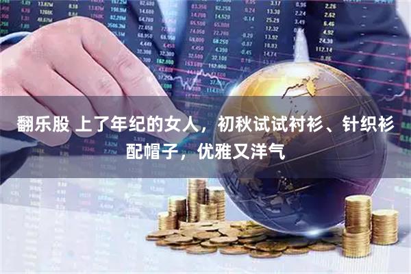 翻乐股 上了年纪的女人，初秋试试衬衫、针织衫配帽子，优雅又洋气