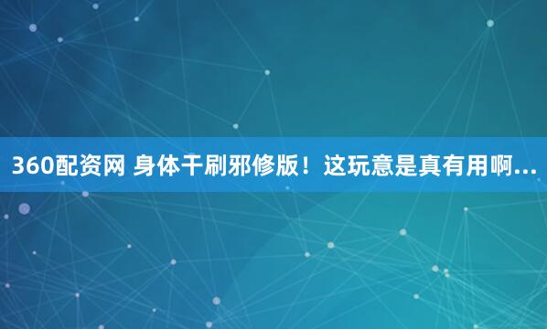 360配资网 身体干刷邪修版！这玩意是真有用啊...