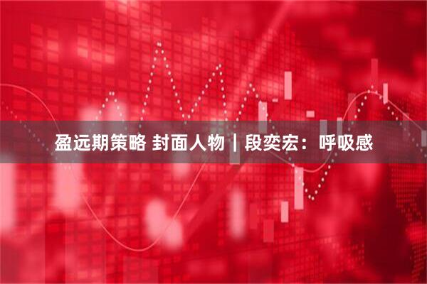 盈远期策略 封面人物｜段奕宏：呼吸感