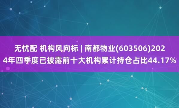 无忧配 机构风向标 | 南都物业(603506)2024年四季度已披露前十大机构累计持仓占比44.17%