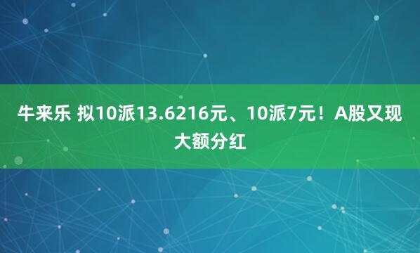 牛来乐 拟10派13.6216元、10派7元！A股又现大额分红