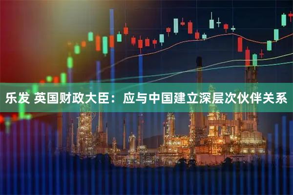 乐发 英国财政大臣：应与中国建立深层次伙伴关系