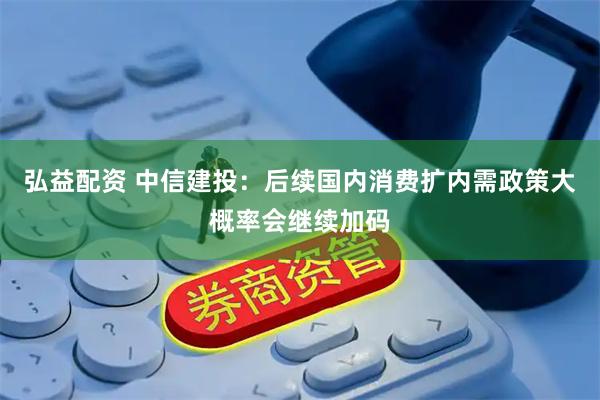 弘益配资 中信建投：后续国内消费扩内需政策大概率会继续加码