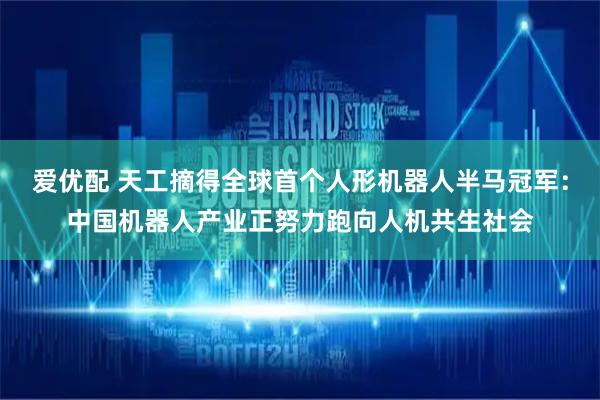 爱优配 天工摘得全球首个人形机器人半马冠军：中国机器人产业正努力跑向人机共生社会