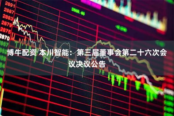 博牛配资 本川智能：第三届董事会第二十六次会议决议公告