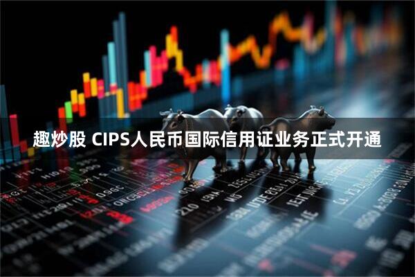 趣炒股 CIPS人民币国际信用证业务正式开通