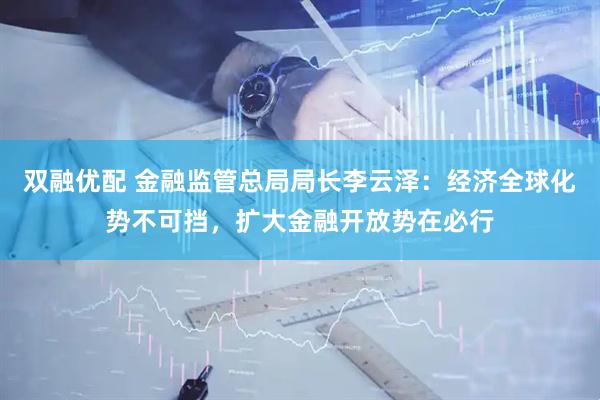 双融优配 金融监管总局局长李云泽：经济全球化势不可挡，扩大金融开放势在必行