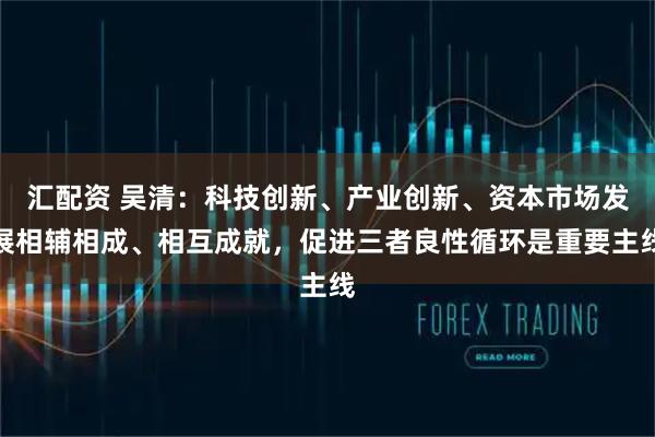 汇配资 吴清：科技创新、产业创新、资本市场发展相辅相成、相互成就，促进三者良性循环是重要主线