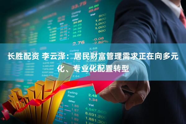 长胜配资 李云泽：居民财富管理需求正在向多元化、专业化配置转型