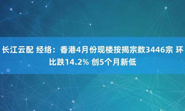长江云配 经络：香港4月份现楼按揭宗数3446宗 环比跌14.2% 创5个月新低