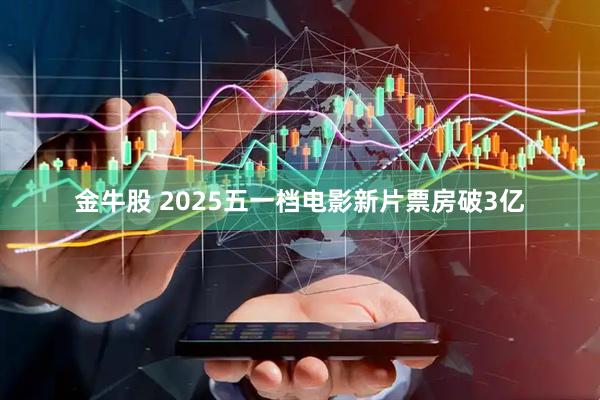 金牛股 2025五一档电影新片票房破3亿