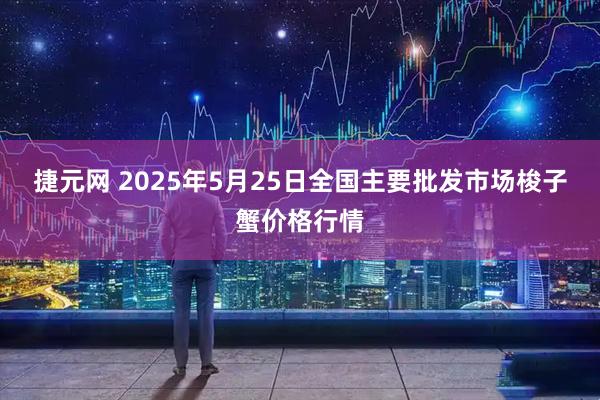 捷元网 2025年5月25日全国主要批发市场梭子蟹价格行情
