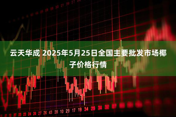 云天华成 2025年5月25日全国主要批发市场椰子价格行情