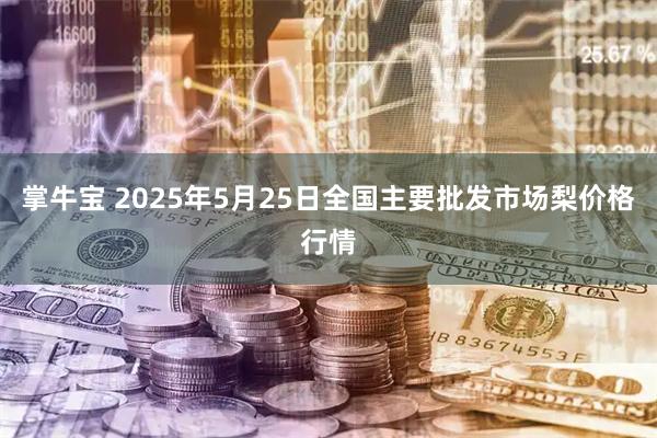 掌牛宝 2025年5月25日全国主要批发市场梨价格行情