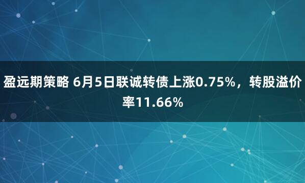 盈远期策略 6月5日联诚转债上涨0.75%，转股溢价率11.66%