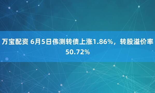 万宝配资 6月5日伟测转债上涨1.86%，转股溢价率50.72%