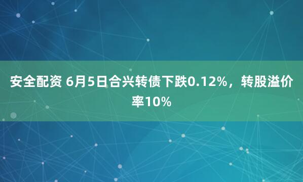 安全配资 6月5日合兴转债下跌0.12%，转股溢价率10%