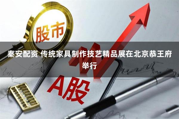 秦安配资 传统家具制作技艺精品展在北京恭王府举行