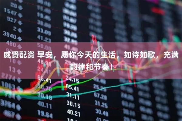 威贤配资 早安，愿你今天的生活，如诗如歌，充满韵律和节奏！