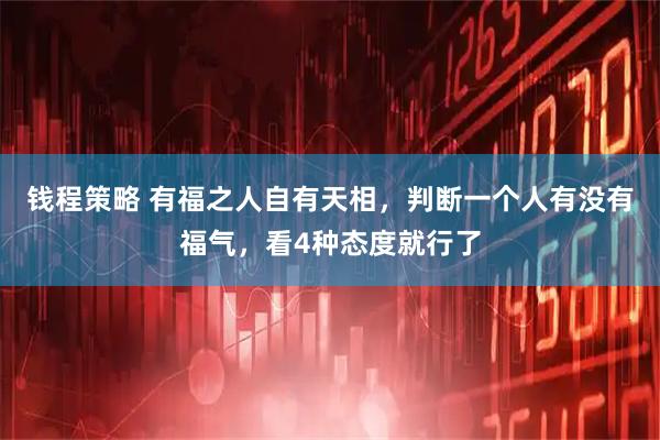 钱程策略 有福之人自有天相，判断一个人有没有福气，看4种态度就行了