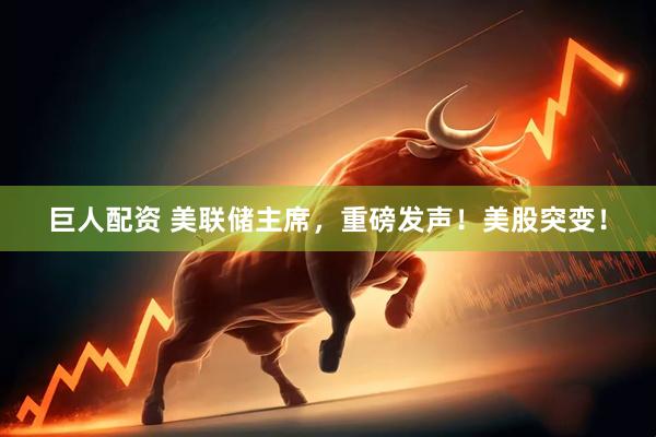 巨人配资 美联储主席，重磅发声！美股突变！