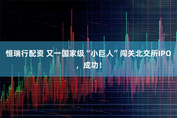 恒瑞行配资 又一国家级“小巨人”闯关北交所IPO，成功！