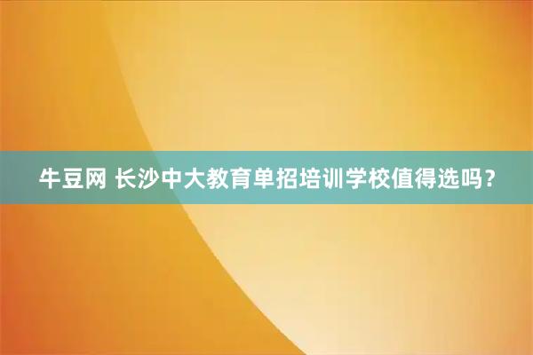 牛豆网 长沙中大教育单招培训学校值得选吗？
