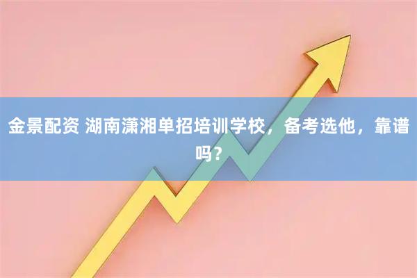 金景配资 湖南潇湘单招培训学校，备考选他，靠谱吗？