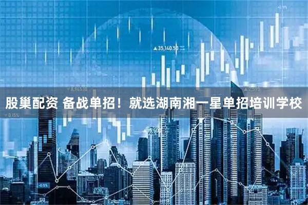 股巢配资 备战单招！就选湖南湘一星单招培训学校