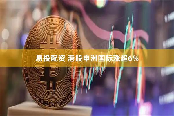 易投配资 港股申洲国际涨超6%