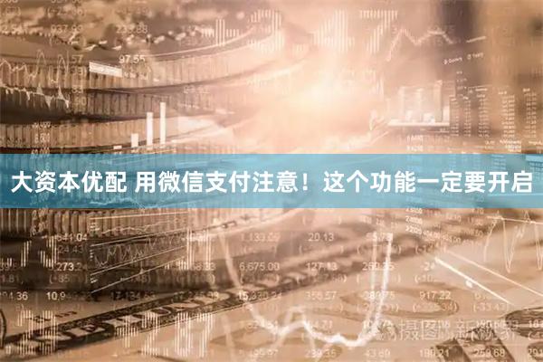 大资本优配 用微信支付注意！这个功能一定要开启